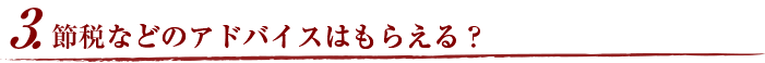 3.節税などのアドバイスはもらえる？